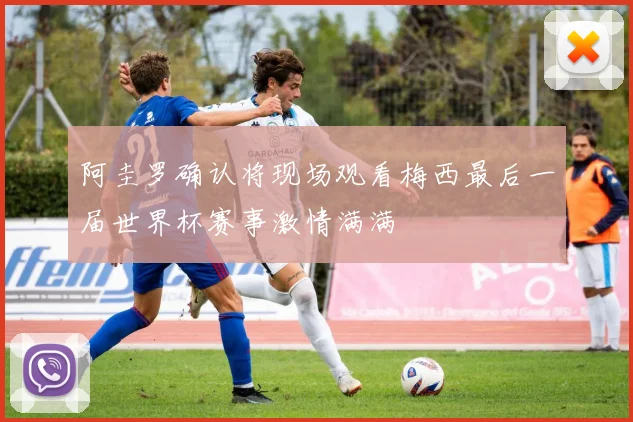 阿圭罗确认将现场观看梅西最后一届世界杯赛事激情满满