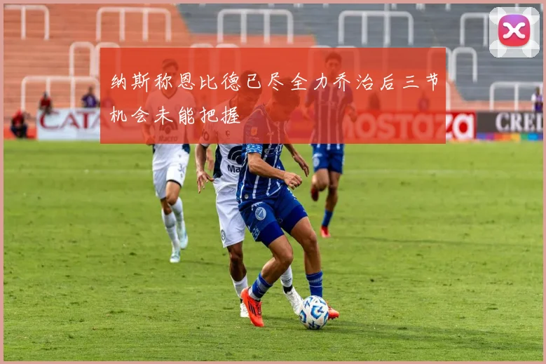 纳斯称恩比德已尽全力乔治后三节机会未能把握