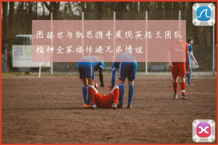 图赫尔与凯恩携手展现英格兰团队精神全家福传递兄弟情谊