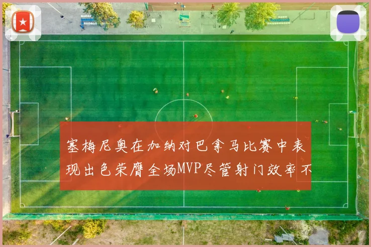 塞梅尼奥在加纳对巴拿马比赛中表现出色荣膺全场MVP尽管射门效率不佳