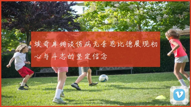 埃奇库姆谈伤病无奈恩比德展现初心与斗志的坚定信念