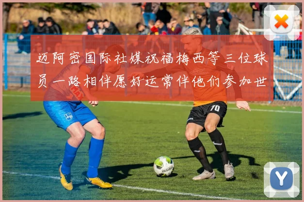 迈阿密国际社媒祝福梅西等三位球员一路相伴愿好运常伴他们参加世界杯