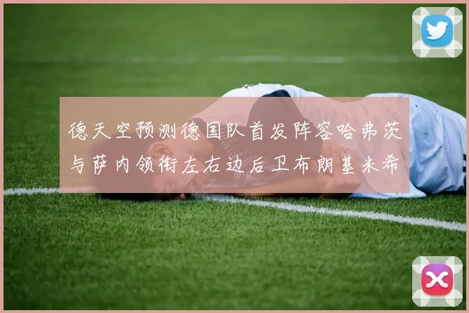 德天空预测德国队首发阵容哈弗茨与萨内领衔左右边后卫布朗基米希出战