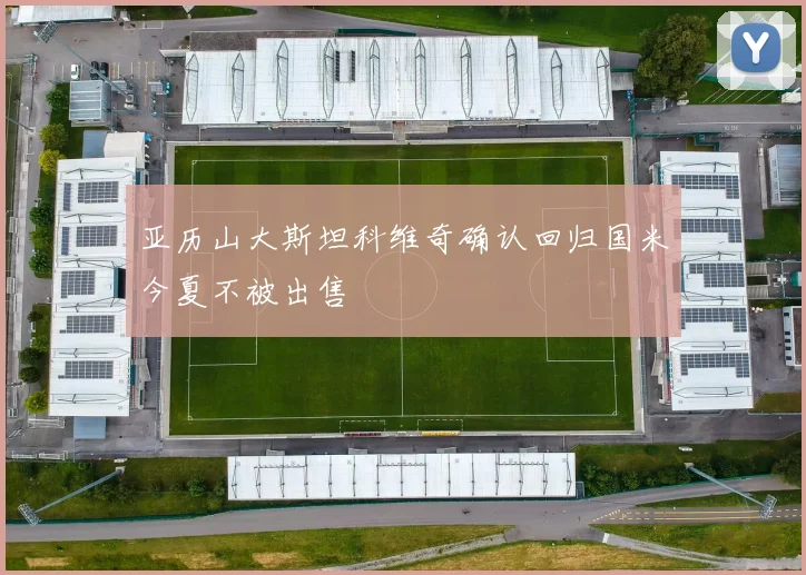 亚历山大斯坦科维奇确认回归国米今夏不被出售