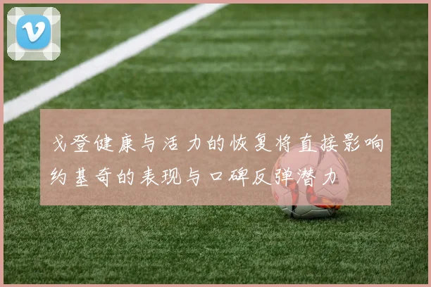 戈登健康与活力的恢复将直接影响约基奇的表现与口碑反弹潜力