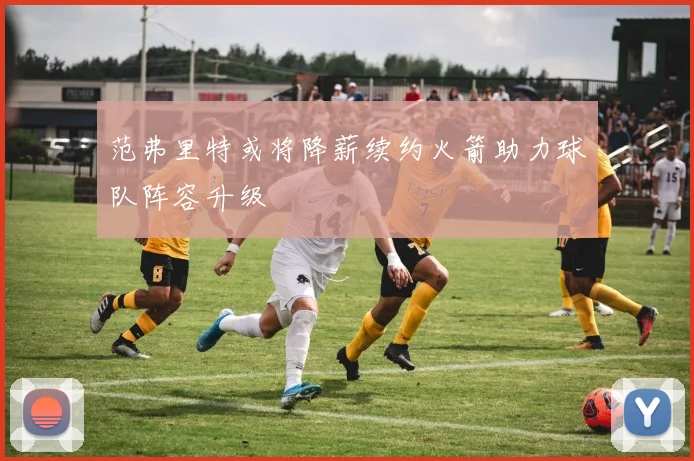 范弗里特或将降薪续约火箭助力球队阵容升级