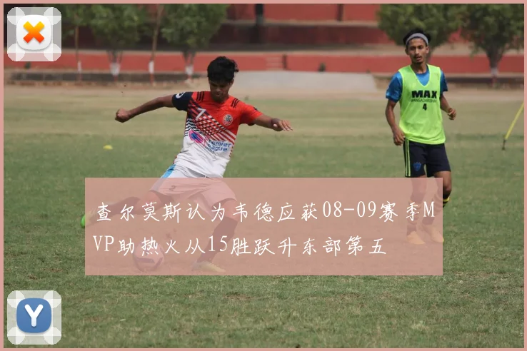 查尔莫斯认为韦德应获08-09赛季MVP助热火从15胜跃升东部第五