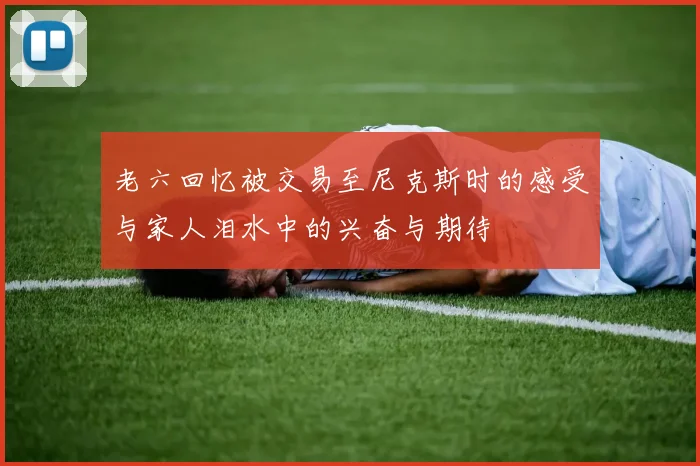 老六回忆被交易至尼克斯时的感受与家人泪水中的兴奋与期待
