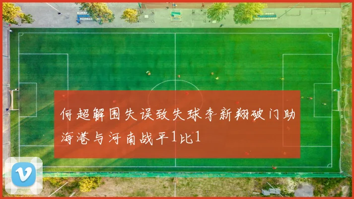 何超解围失误致失球李新翔破门助海港与河南战平1比1