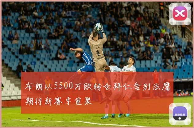 布朗以5500万欧转会拜仁告别法鹰期待新赛季重聚