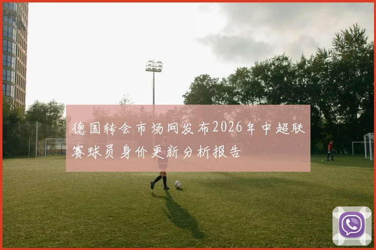 德国转会市场网发布2026年中超联赛球员身价更新分析报告
