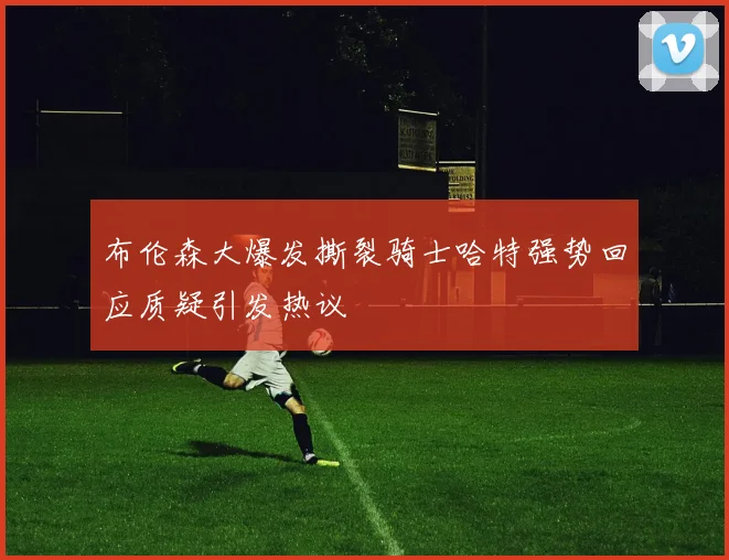 布伦森大爆发撕裂骑士哈特强势回应质疑引发热议