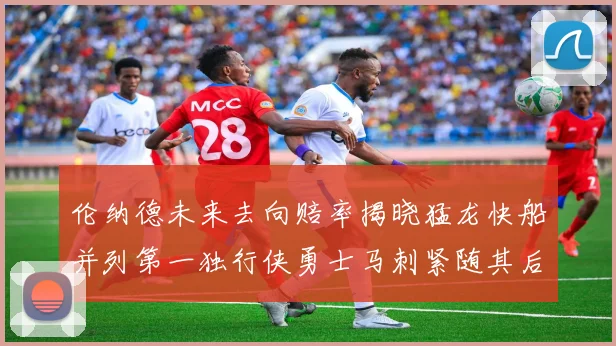 伦纳德未来去向赔率揭晓猛龙快船并列第一独行侠勇士马刺紧随其后