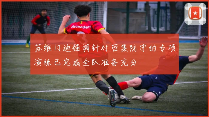 苏维门迪强调针对密集防守的专项演练已完成全队准备充分