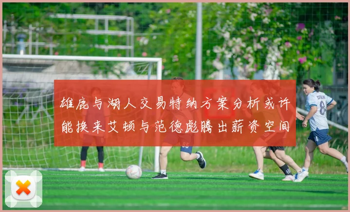 雄鹿与湖人交易特纳方案分析或许能换来艾顿与范德彪腾出薪资空间