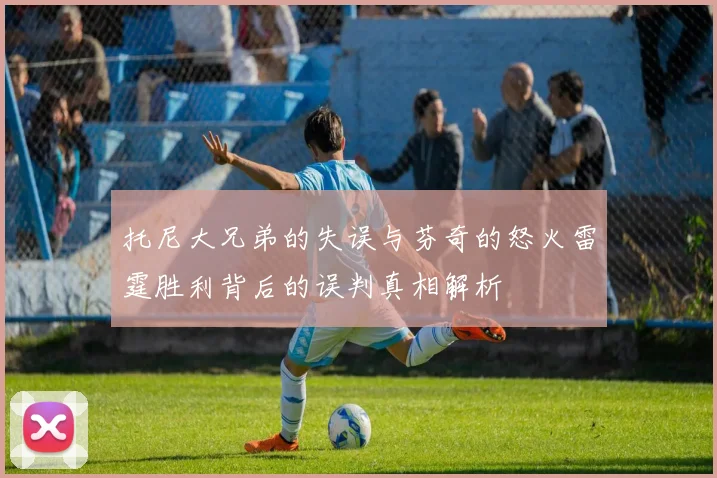 托尼大兄弟的失误与芬奇的怒火雷霆胜利背后的误判真相解析
