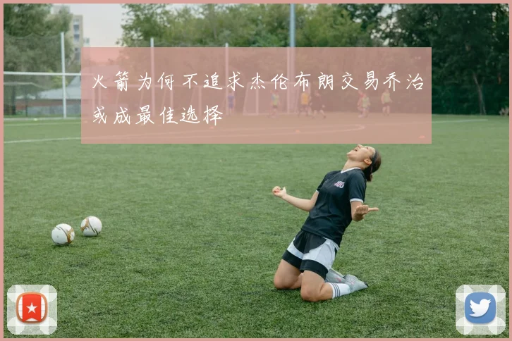 火箭为何不追求杰伦布朗交易乔治或成最佳选择