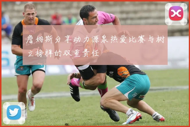 詹姆斯分享动力源泉热爱比赛与树立榜样的双重责任